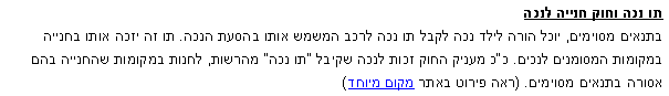 תיבת טקסט: תו נכה וחוק חנייה לנכהבתנאים מסוימים, יוכל הורה לילד נכה לקבל תו נכה לרכב המשמש אותו בהסעת הנכה. תו זה יזכה אותו בחנייה במקומות המסומנים לנכים. ככ מעניק החוק זכות לנכה שקיבל "תו נכה" מהרשות, לחנות במקומות שהחנייה בהם אסורה בתנאים מסוימים. (ראה פירוט באתר מקום מיוחד)