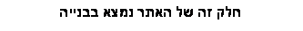 תיבת טקסט: חלק זה של האתר נמצא בבנייה 