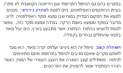 תיבת טקסט: במקרים בהם גם הטיפול התרופתי וגם הדיאטה הקטוגנית לא פתרו בעיית ההתקפים האפילפטים, ניתן לפנות לפתרון כירורגי:  מנסים למצוא את המקום המדויק במוח שבו נמצא מוקד האפילפסיה. לרוב מדובר במוקד שנמצא באונת הרקה. במידה ונמצא מוקד כזה,  אפשר לנסות להוציאו בניתוח .הניתוח, אשר מתבצע בארץ, הינו יעיל מאוד בתנאי שהחולים נבחרים בקפידה.
השתלת קוצב: טיפול זה הוא ניסיוני ועלותו יקרה מאוד, הוא נועד לאותם מקרים שאינם מגיבים לטיפול בתרופות ואינם מתאימים לניתוח . משתילים קוצב המגרה את העצב העשירי של המוח, כאשר הגירוי המתמיד אמור להפסיק את הפרכוסים .